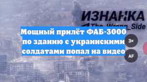 Мощный прилёт ФАБ-3000 по зданию с украинскими солдатами попал на видео
