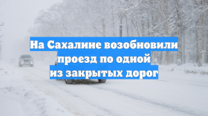 На Сахалине возобновили проезд по одной из закрытых дорог