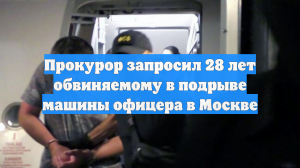 Прокурор запросил 28 лет обвиняемому в подрыве машины офицера в Москве
