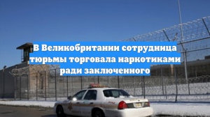 В Великобритании сотрудница тюрьмы торговала наркотиками ради заключенного