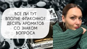 ВСЕ ЛИ ТУТ ВПОЛНЕ ФЛАКОННО?\ ДЕСЯТЬ АРОМАТОВ СО ЗНАКОМ ВОПРОСА