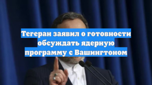 Тегеран заявил о готовности обсуждать ядерную программу с Вашингтоном