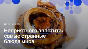Неприятного аппетита: самые странные блюда мира