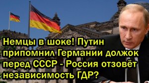 Немцы в шоке Путин припомнил Германии должок перед СССР - Россия отзовёт независимость ГДР