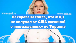 Захарова заявила, что МИД не получал от США сведений о «соглашениях» по Украине