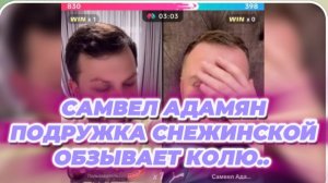 САМВЕЛ АДАМЯН, ПОДРУЖКА СНЕЖИНСКОЙ КОЛЮ ОБЗЫВАЕТ "КОКОЙ"..