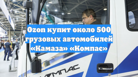 Ozon купит около 500 грузовых автомобилей «Камаза» «Компас»