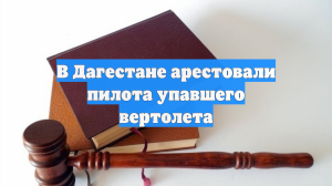 В Дагестане арестовали пилота упавшего вертолета