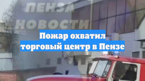 Пожар охватил торговый центр в Пензе