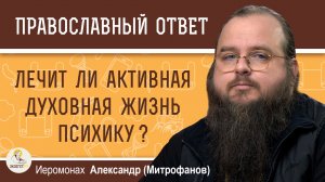 ЛЕЧИТ ЛИ АКТИВНАЯ ДУХОВНАЯ ЖИЗНЬ ПСИХИКУ ?  Иеромонах Александр (Митрофанов)