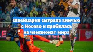Швейцария сыграла вничью с Косово и пробилась на чемпионат мира