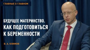 Главные о главном | Будущее материнство, или как подготовиться к беременности | Климов В.А.