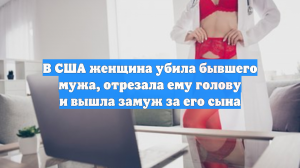 В США женщина убила бывшего мужа, отрезала ему голову и вышла замуж за его сына