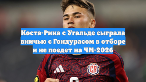 Коста-Рика с Угальде сыграла вничью с Гондурасом в отборе и не поедет на ЧМ-2026