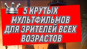 5 крутых мультфильмов для зрителей  всех возрастов