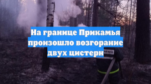 На границе Прикамья произошло возгорание двух цистерн