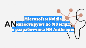 Microsoft и Nvidia инвестируют до $15 млрд в разработчика ИИ Anthropic