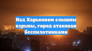 Над Харьковом слышны взрывы, город атакован беспилотниками