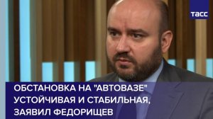 Обстановка на "Автовазе" устойчивая и стабильная, заявил Федорищев