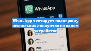 WhatsApp тестирует поддержку нескольких аккаунтов на одном устройстве