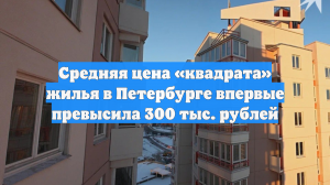 Средняя цена «квадрата» жилья в Петербурге впервые превысила 300 тыс. рублей