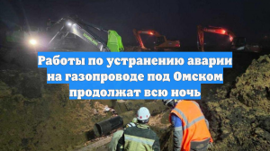 Работы по устранению аварии на газопроводе под Омском продолжат всю ночь