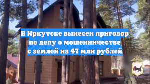 В Иркутске вынесен приговор по делу о мошенничестве с землей на 47 млн рублей