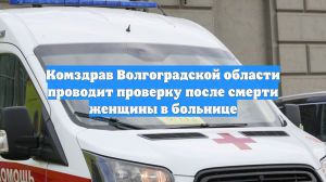 Комздрав Волгоградской области проводит проверку после смерти женщины в больнице