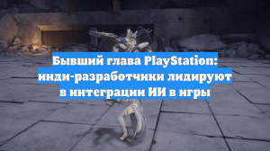 Бывший глава PlayStation: инди-разработчики лидируют в интеграции ИИ в игры