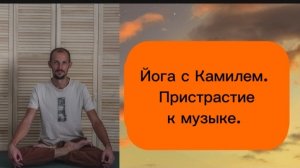 Пристрастие к музыке. Йога с Камилем.