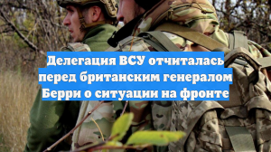 Делегация ВСУ отчиталась перед британским генералом Берри о ситуации на фронте