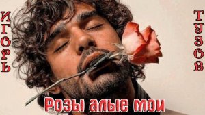 Новый Хит от ИГОРЯ ТУЗОВА - РОЗЫ АЛЫЕ МОИ