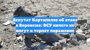 Депутат Картаполов об атаке в Воронеже: ВСУ ничего не могут и терпят поражение