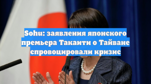 Sohu: заявления японского премьера Такаити о Тайване спровоцировали кризис