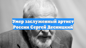 Умер заслуженный артист России Сергей Десницкий