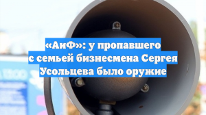 «АиФ»: у пропавшего с семьей бизнесмена Сергея Усольцева было оружие