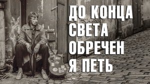 ДО КОНЦА СВЕТА ОБРЕЧЕН Я ПЕТЬ