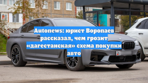 Autonews: юрист Воропаев рассказал, чем грозит «дагестанская» схема покупки авто