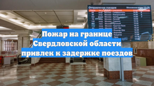 Пожар на границе Свердловской области привлек к задержке поездов
