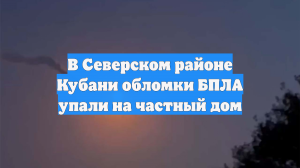 В Северском районе Кубани обломки БПЛА упали на частный дом