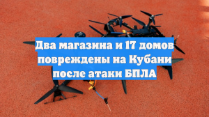 Два магазина и 17 домов повреждены на Кубани после атаки БПЛА