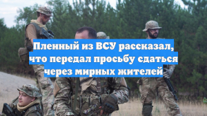 Пленный из ВСУ рассказал, что передал просьбу сдаться через мирных жителей