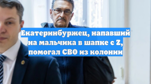 Екатеринбуржец, напавший на мальчика в шапке с Z, помогал СВО из колонии