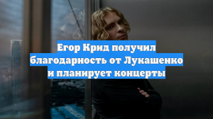 Егор Крид получил благодарность от Лукашенко и планирует концерты