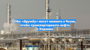 ČRo: «Дружбу» могут оживить в Чехии, чтобы транспортировать нефть с Украины