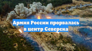 Армия России прорвалась в центр Северска
