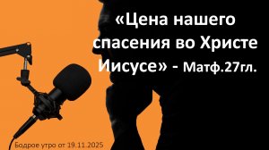 Бодрое утро 19.11.25 - «Цена нашего спасения во Христе Иисусе» - Матф.27гл.