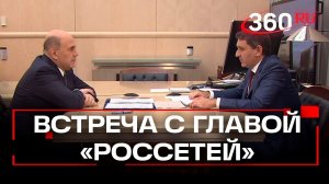Мишустин встретился с гендиректором ПАО «Россети»