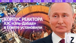 Корпус реактора первой египетской АЭС установили — торжественная церемония с Путиным и ас-Сиси
