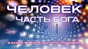 ЧЕЛОВЕК – ЧАСТЬ БОГА. Канон фрактального Подобия.